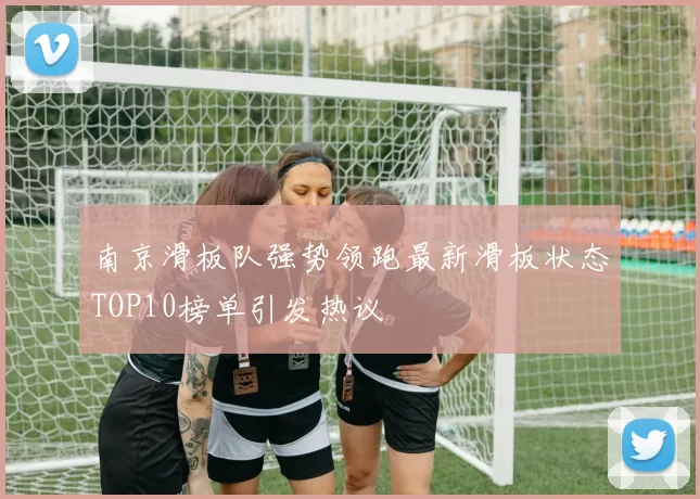 南京滑板队强势领跑最新滑板状态TOP10榜单引发热议