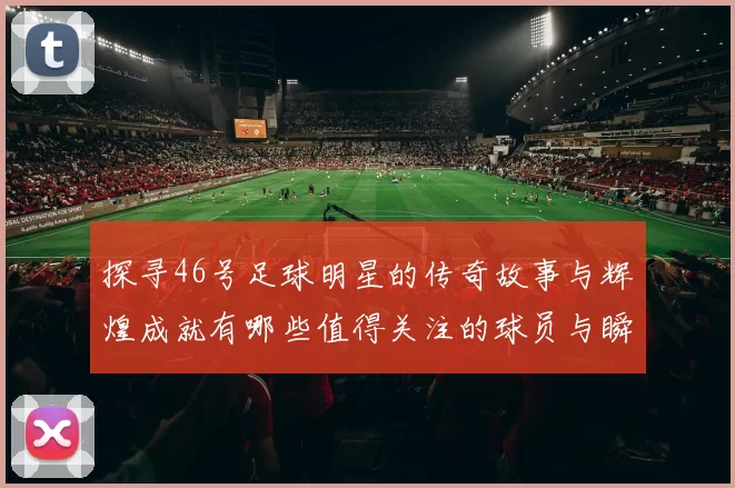 探寻46号足球明星的传奇故事与辉煌成就有哪些值得关注的球员与瞬间