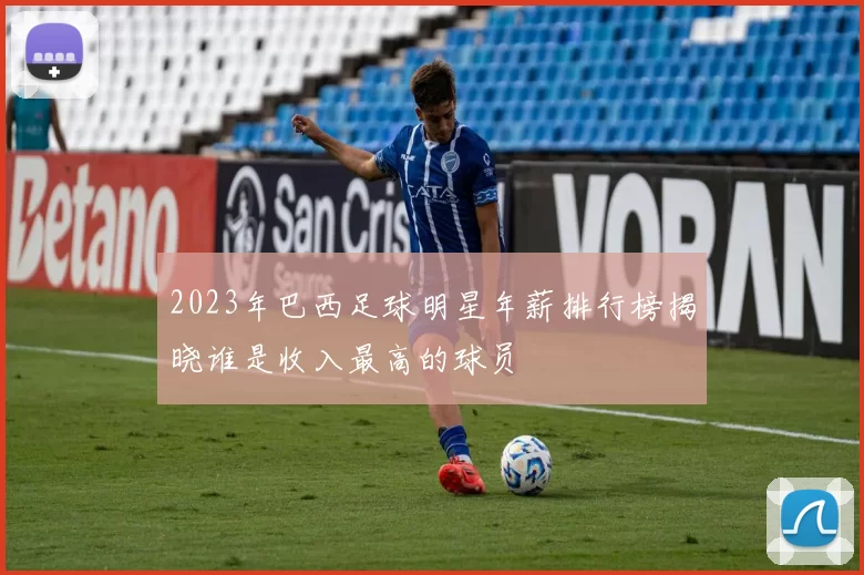 2023年巴西足球明星年薪排行榜揭晓谁是收入最高的球员