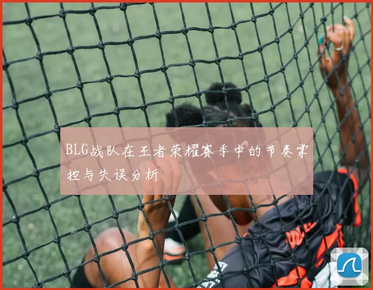 BLG战队在王者荣耀赛季中的节奏掌控与失误分析