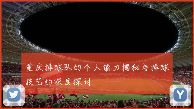 重庆排球队的个人能力揭秘与排球技艺的深度探讨