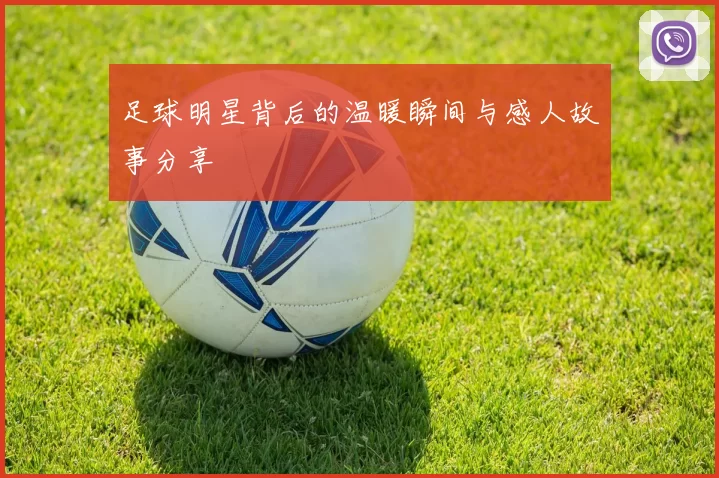 足球明星背后的温暖瞬间与感人故事分享