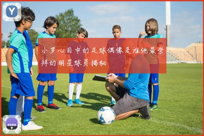 小罗心目中的足球偶像是谁他最崇拜的明星球员揭秘