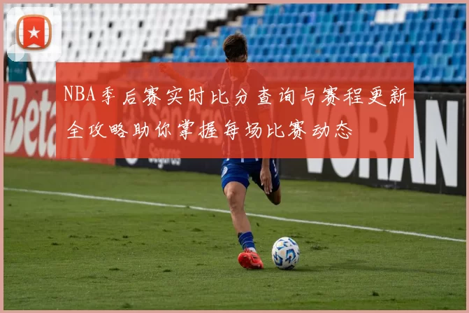 NBA季后赛实时比分查询与赛程更新全攻略助你掌握每场比赛动态