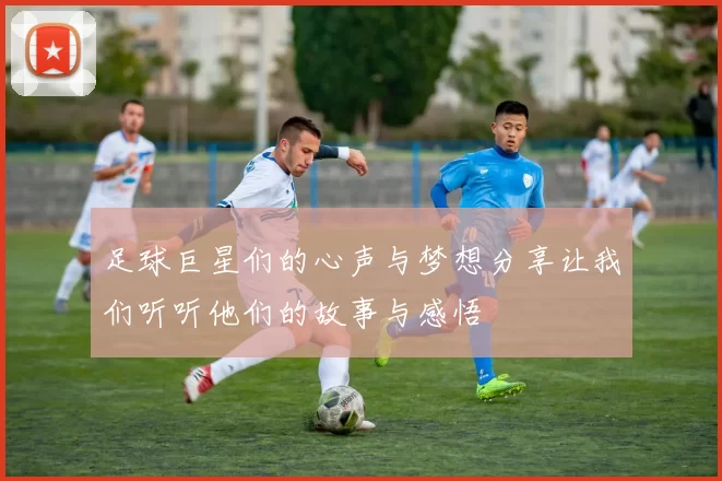 足球巨星们的心声与梦想分享让我们听听他们的故事与感悟