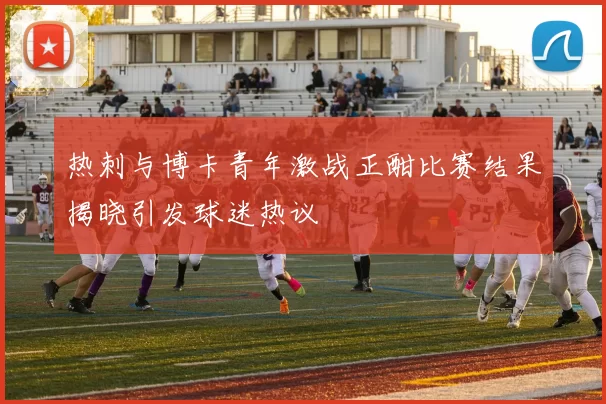 热刺与博卡青年激战正酣比赛结果揭晓引发球迷热议
