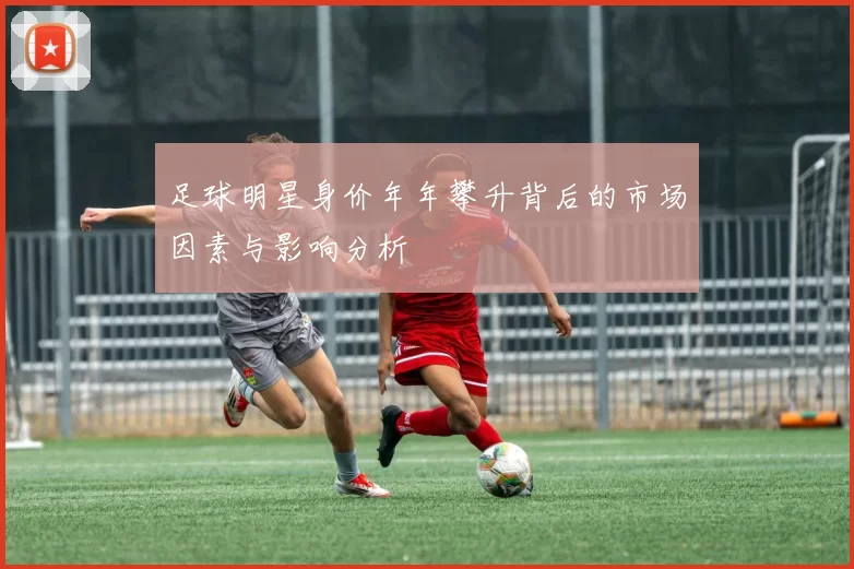 足球明星身价年年攀升背后的市场因素与影响分析