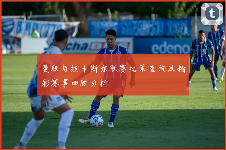 曼联与纽卡斯尔联赛结果查询及精彩赛事回顾分析