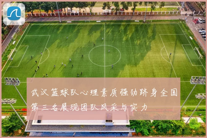 武汉篮球队心理素质强劲跻身全国第三名展现团队风采与实力