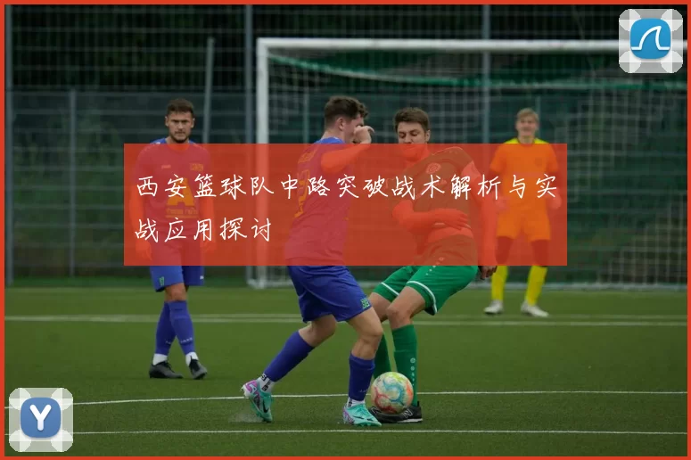 西安篮球队中路突破战术解析与实战应用探讨