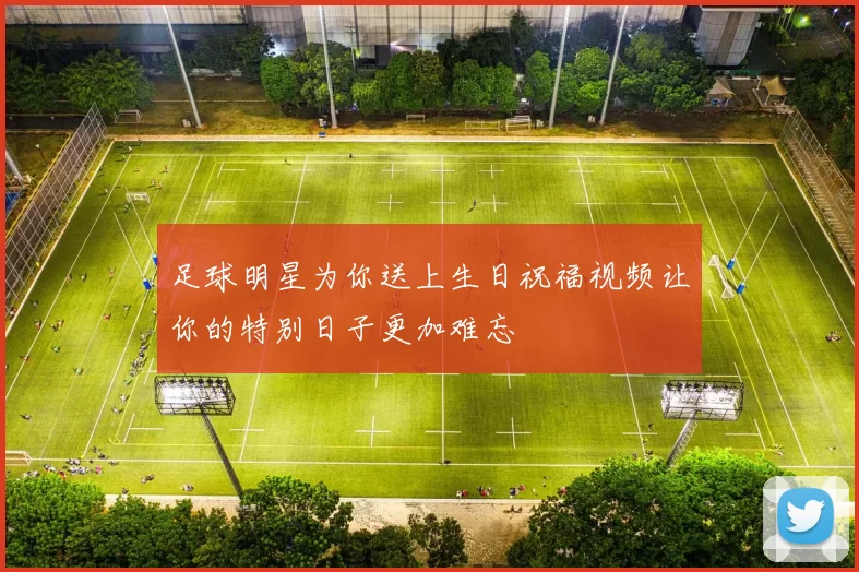 足球明星为你送上生日祝福视频让你的特别日子更加难忘