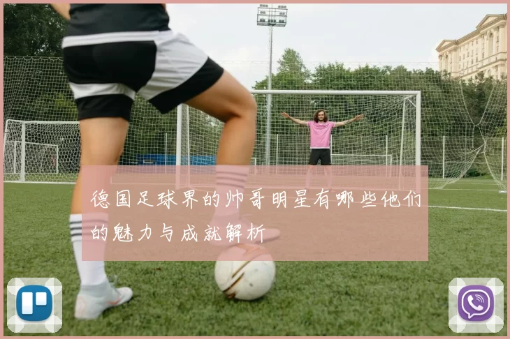 德国足球界的帅哥明星有哪些他们的魅力与成就解析