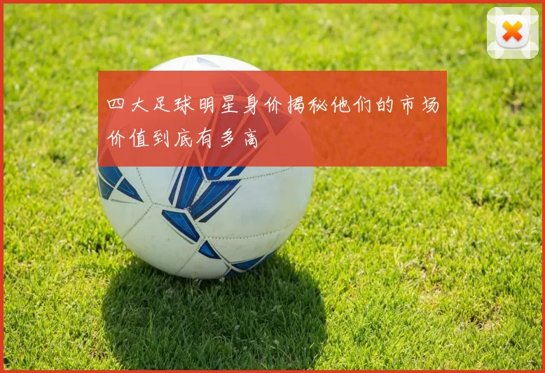 四大足球明星身价揭秘他们的市场价值到底有多高