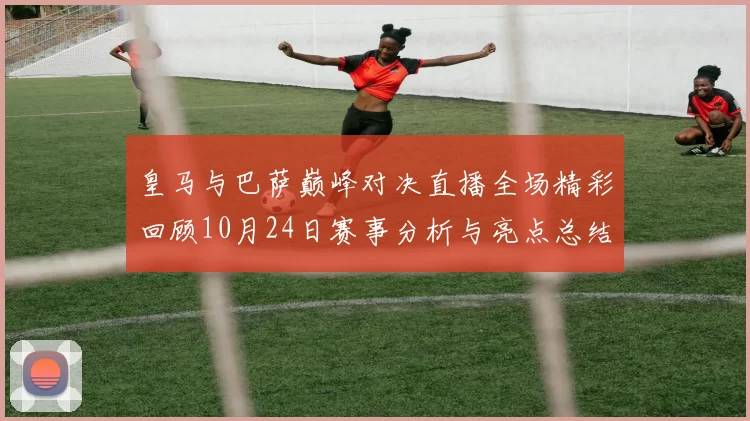 皇马与巴萨巅峰对决直播全场精彩回顾10月24日赛事分析与亮点总结