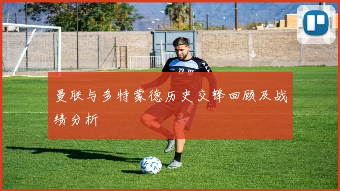 曼联与多特蒙德历史交锋回顾及战绩分析