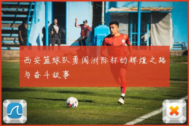 西安篮球队勇闯洲际杯的辉煌之路与奋斗故事