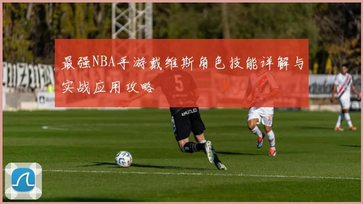 最强NBA手游戴维斯角色技能详解与实战应用攻略