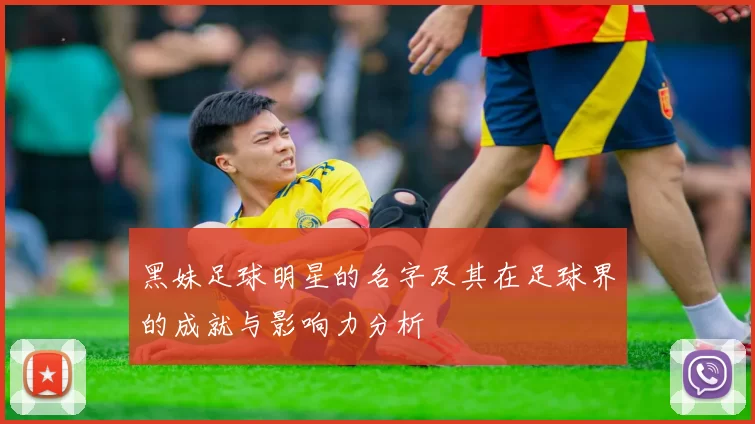 黑妹足球明星的名字及其在足球界的成就与影响力分析