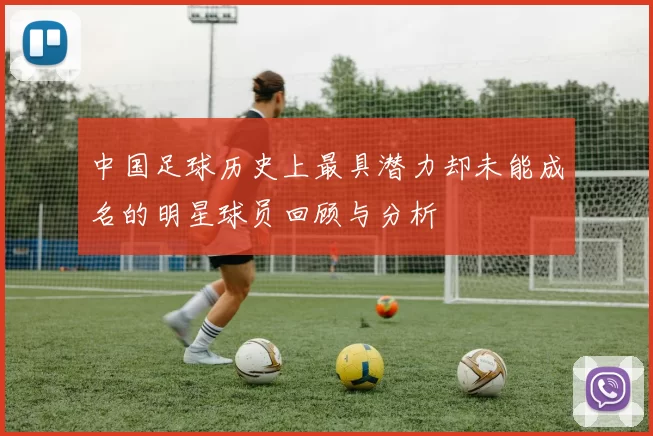 中国足球历史上最具潜力却未能成名的明星球员回顾与分析