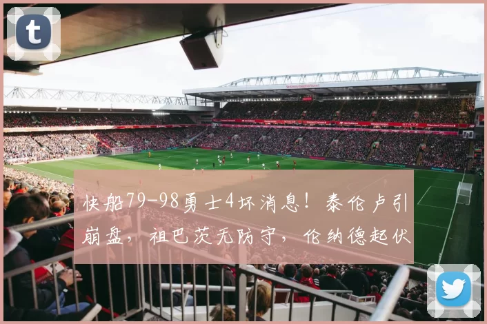快船79-98勇士4坏消息！泰伦卢引崩盘，祖巴茨无防守，伦纳德起伏