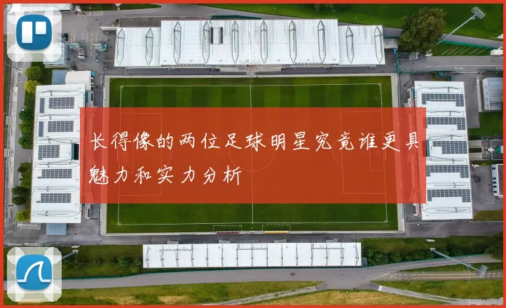 长得像的两位足球明星究竟谁更具魅力和实力分析