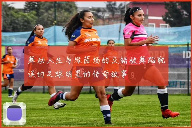 舞动人生与绿茵场的交错被舞蹈耽误的足球明星的传奇故事