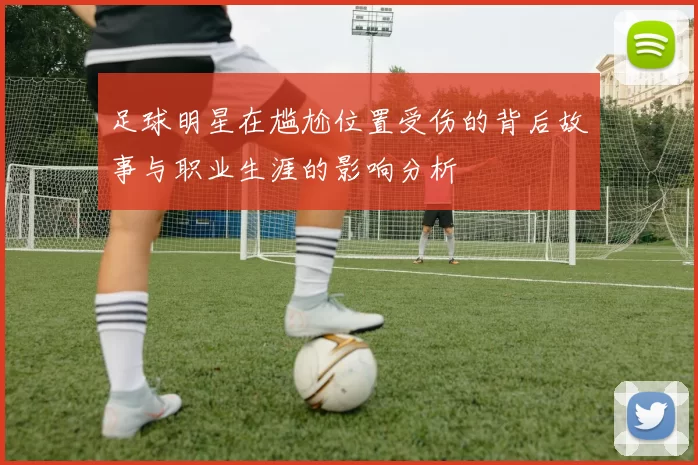 足球明星在尴尬位置受伤的背后故事与职业生涯的影响分析