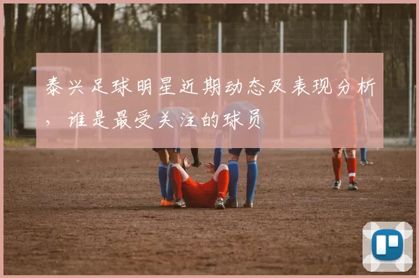 泰兴足球明星近期动态及表现分析，谁是最受关注的球员