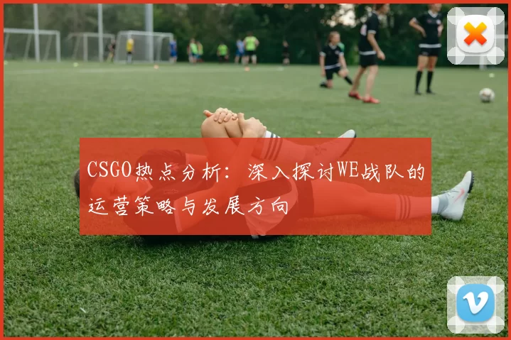 CSGO热点分析：深入探讨WE战队的运营策略与发展方向