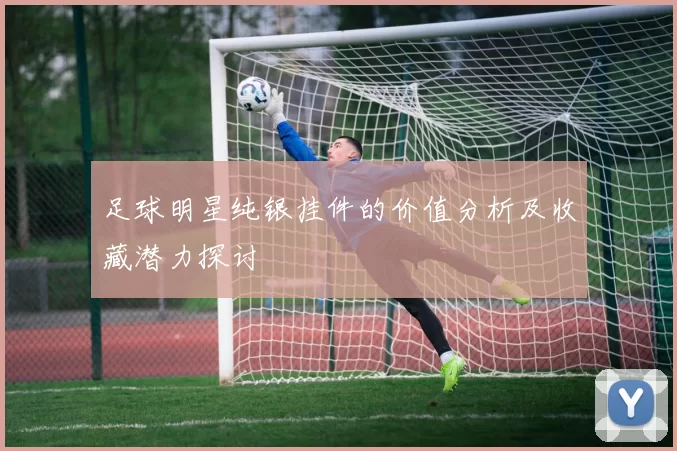 足球明星纯银挂件的价值分析及收藏潜力探讨