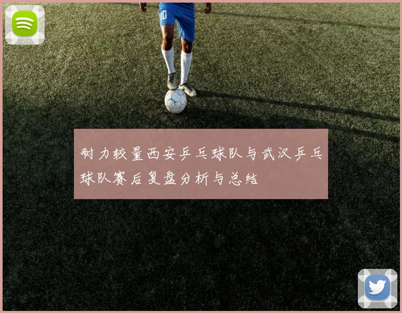 耐力较量西安乒乓球队与武汉乒乓球队赛后复盘分析与总结