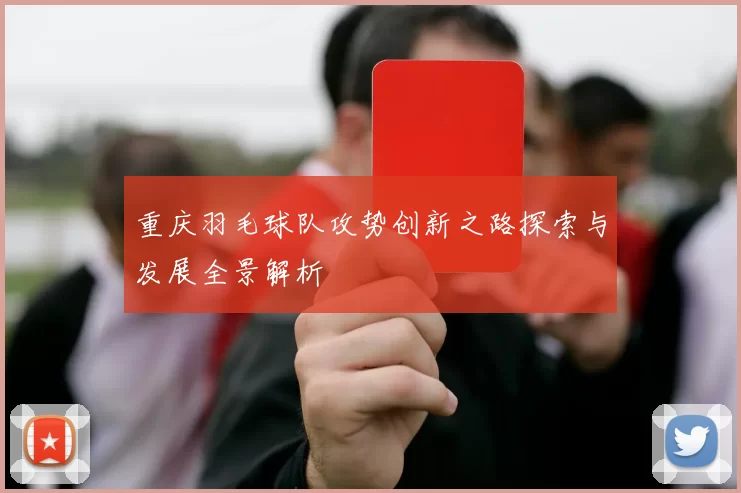重庆羽毛球队攻势创新之路探索与发展全景解析