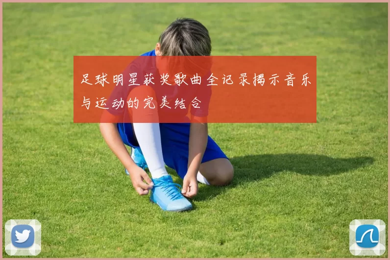 足球明星获奖歌曲全记录揭示音乐与运动的完美结合
