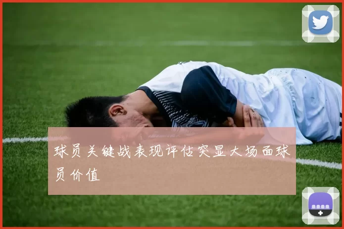 球员关键战表现评估突显大场面球员价值