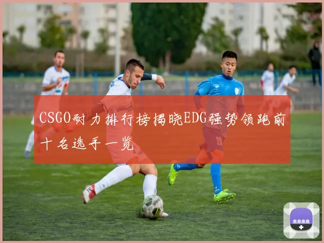 CSGO耐力排行榜揭晓EDG强势领跑前十名选手一览