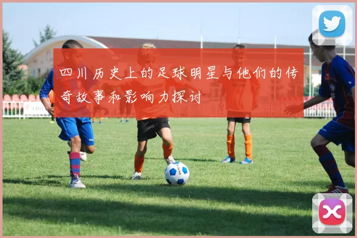 四川历史上的足球明星与他们的传奇故事和影响力探讨