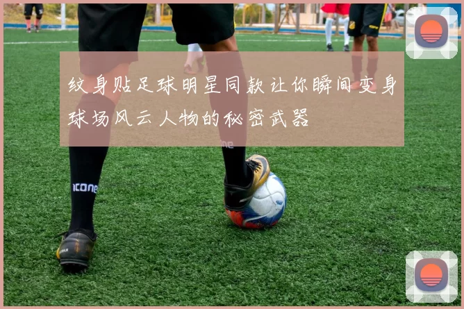 纹身贴足球明星同款让你瞬间变身球场风云人物的秘密武器