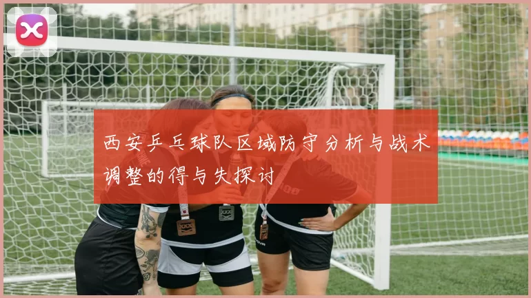 西安乒乓球队区域防守分析与战术调整的得与失探讨