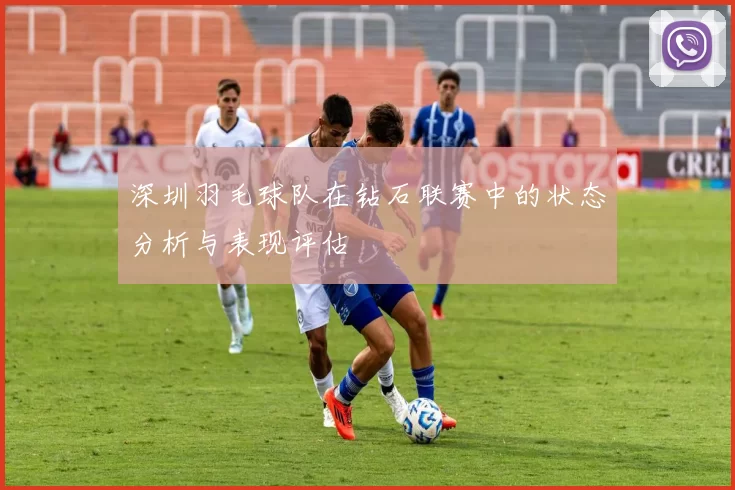 深圳羽毛球队在钻石联赛中的状态分析与表现评估
