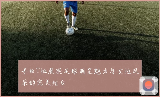 手绘T恤展现足球明星魅力与女性风采的完美结合