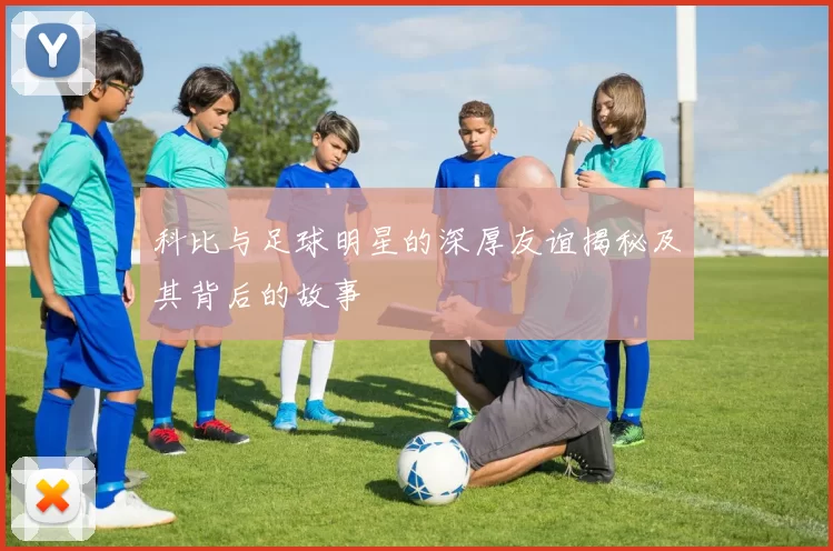科比与足球明星的深厚友谊揭秘及其背后的故事