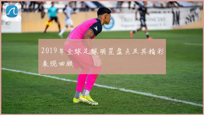 2019年全球足球明星盘点及其精彩表现回顾