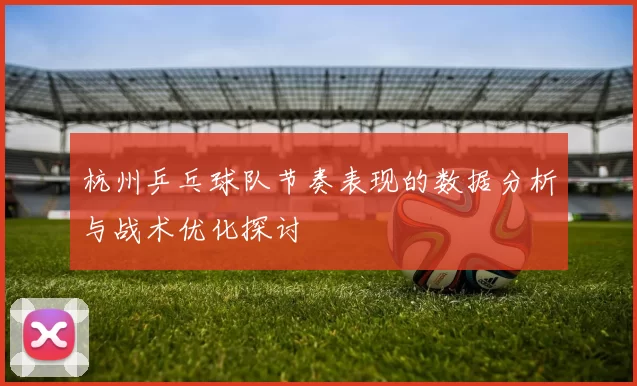 杭州乒乓球队节奏表现的数据分析与战术优化探讨