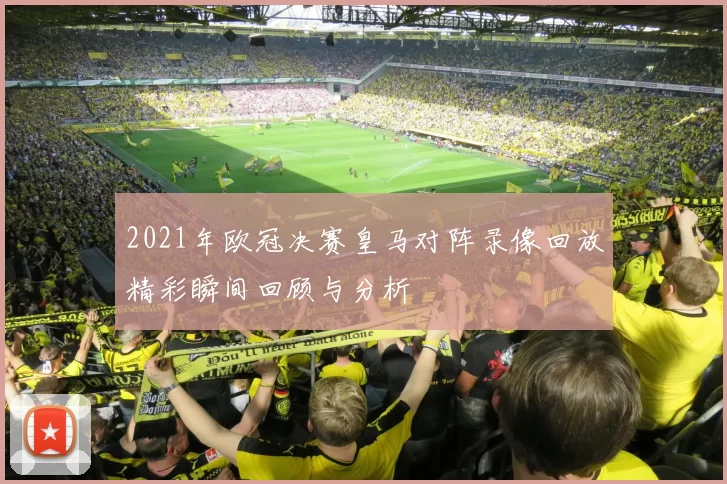 2021年欧冠决赛皇马对阵录像回放精彩瞬间回顾与分析