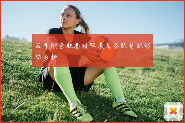 西甲剩余联赛对阵表与各队晋级形势分析