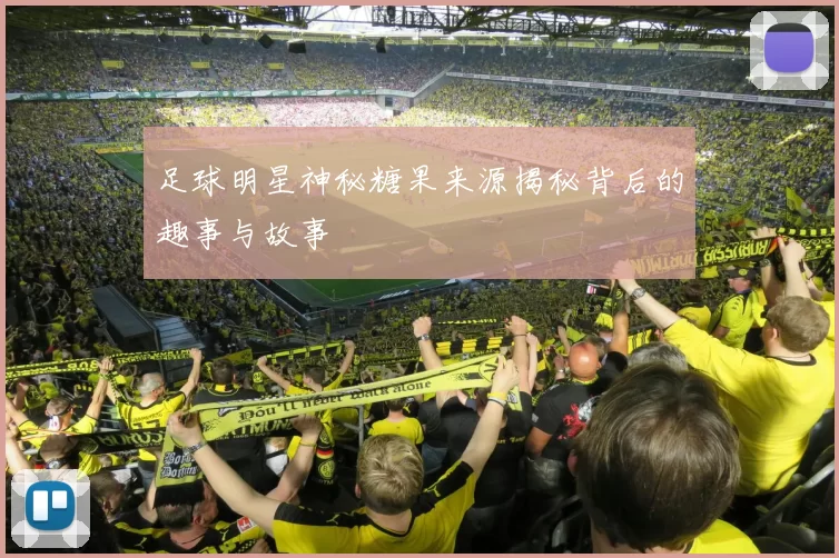 足球明星神秘糖果来源揭秘背后的趣事与故事