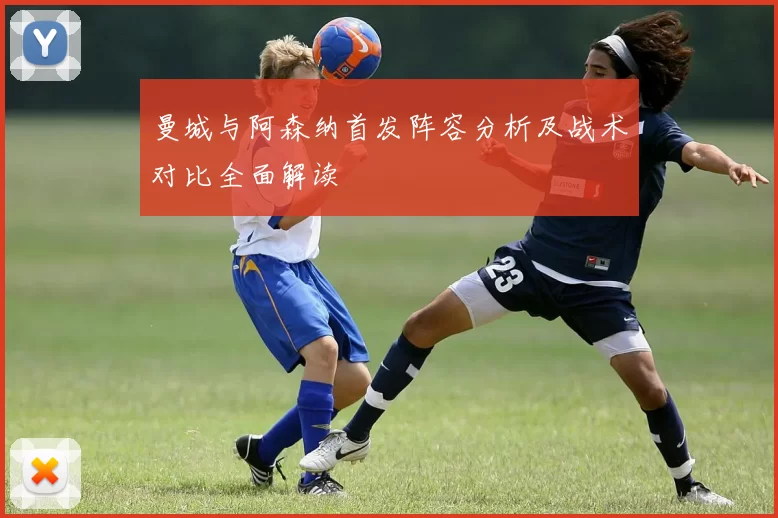 曼城与阿森纳首发阵容分析及战术对比全面解读
