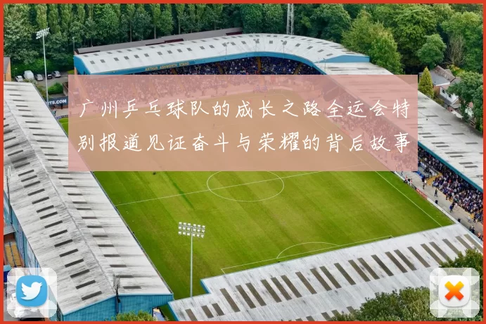 广州乒乓球队的成长之路全运会特别报道见证奋斗与荣耀的背后故事