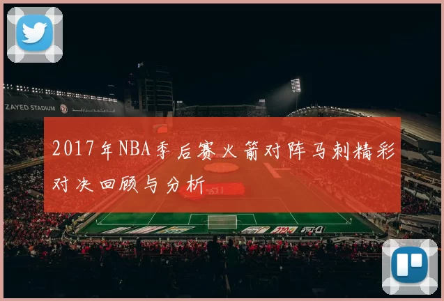 2017年NBA季后赛火箭对阵马刺精彩对决回顾与分析