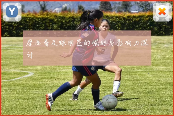 摩洛哥足球明星的崛起与影响力探讨